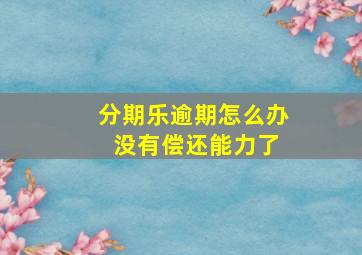 分期乐逾期怎么办 没有偿还能力了